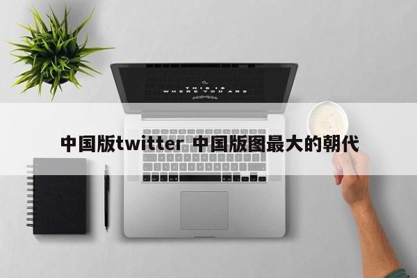 中国版twitter 中国版图最大的朝代
