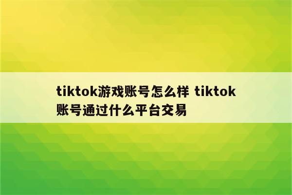 tiktok游戏账号怎么样 tiktok账号通过什么平台交易