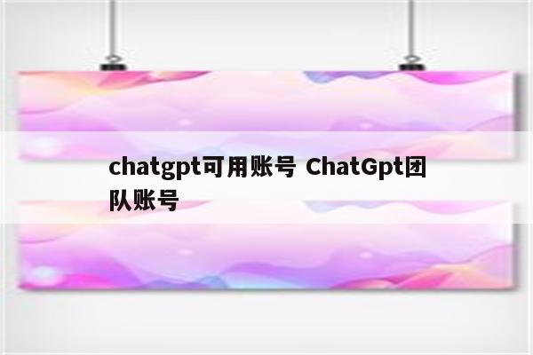 chatgpt可用账号 ChatGpt团队账号