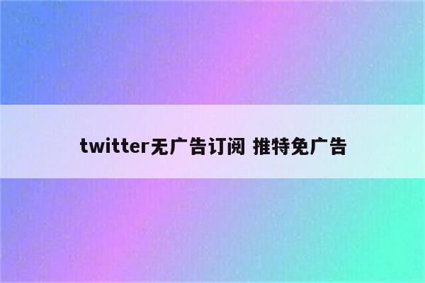 twitter无广告订阅 推特免广告