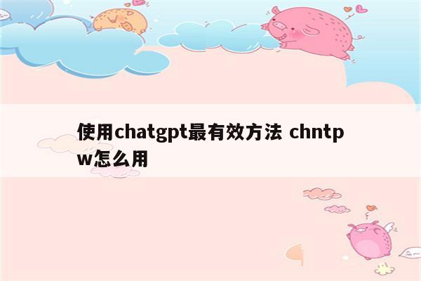 使用chatgpt最有效方法 chntpw怎么用