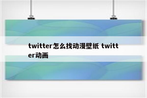 twitter怎么找动漫壁纸 twitter动画