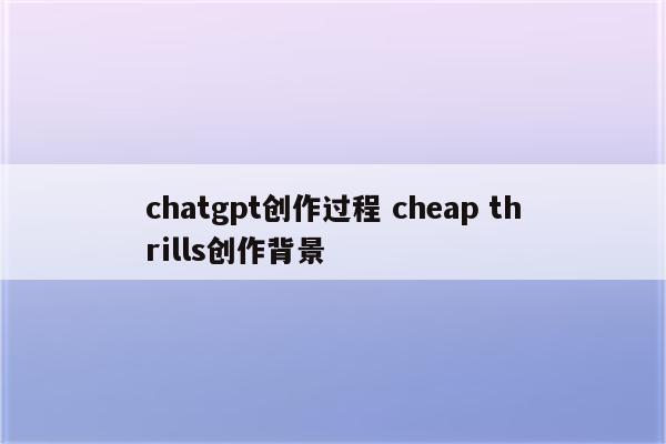 chatgpt创作过程 cheap thrills创作背景
