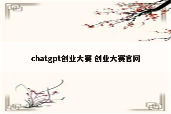 chatgpt创业大赛 创业大赛官网