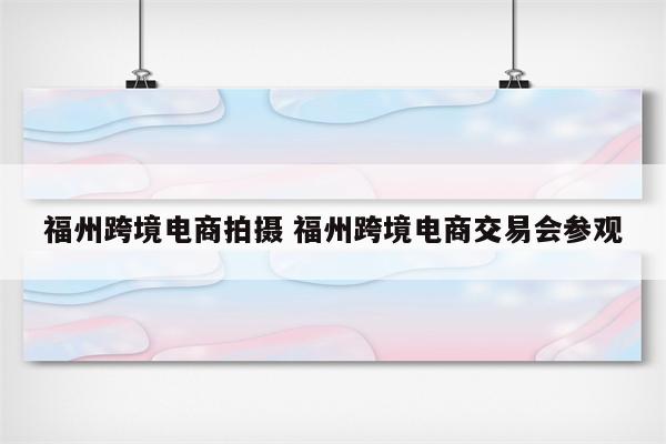 福州跨境电商拍摄 福州跨境电商交易会参观