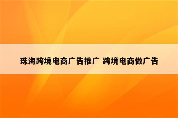 珠海跨境电商广告推广 跨境电商做广告