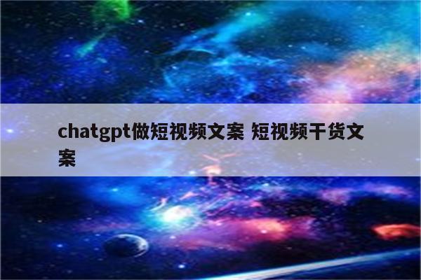 chatgpt做短视频文案 短视频干货文案