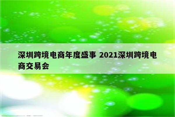 深圳跨境电商年度盛事 2021深圳跨境电商交易会