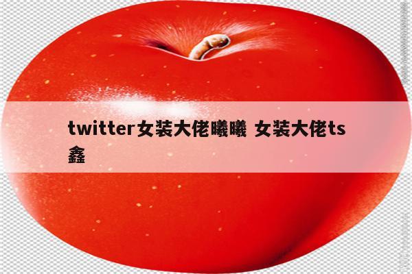 twitter女装大佬曦曦 女装大佬ts鑫