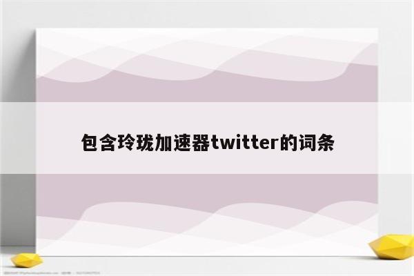 包含玲珑加速器twitter的词条