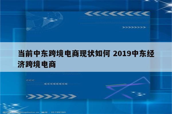 当前中东跨境电商现状如何 2019中东经济跨境电商