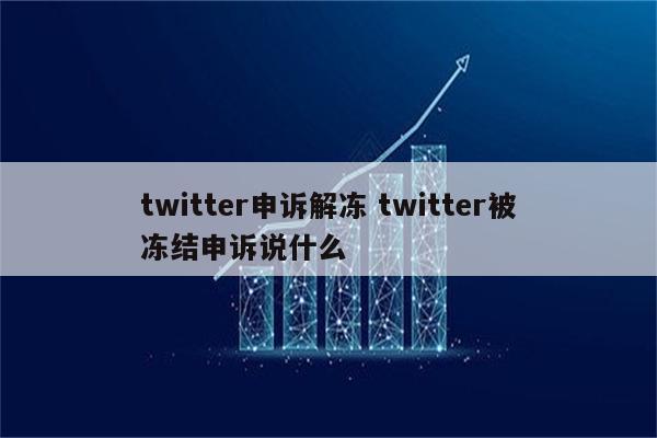 twitter申诉解冻 twitter被冻结申诉说什么