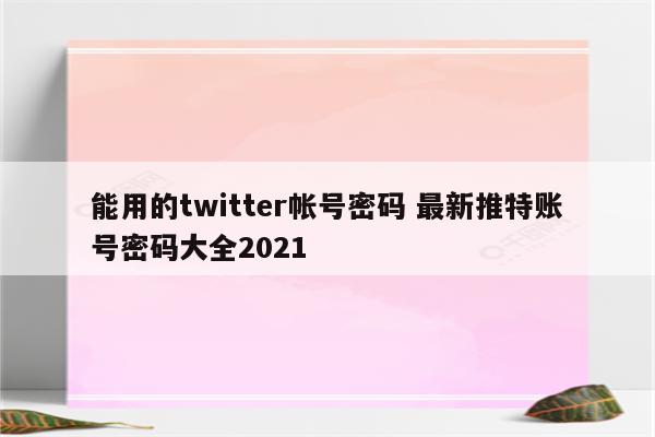 能用的twitter帐号密码 最新推特账号密码大全2021