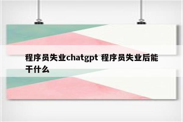 程序员失业chatgpt 程序员失业后能干什么