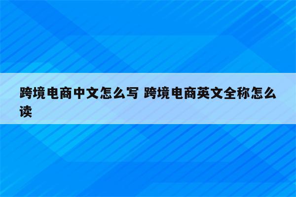 跨境电商中文怎么写 跨境电商英文全称怎么读