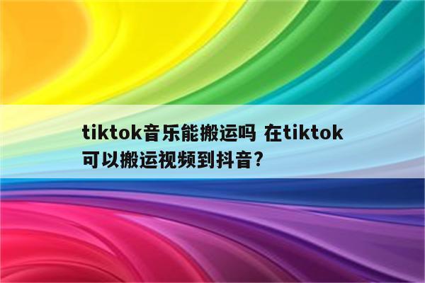 tiktok音乐能搬运吗 在tiktok可以搬运视频到抖音?