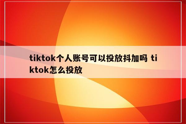 tiktok个人账号可以投放抖加吗 tiktok怎么投放