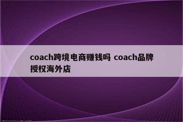 coach跨境电商赚钱吗 coach品牌授权海外店