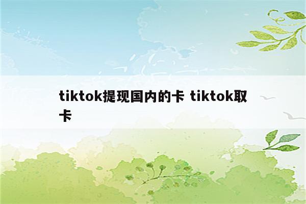 tiktok提现国内的卡 tiktok取卡