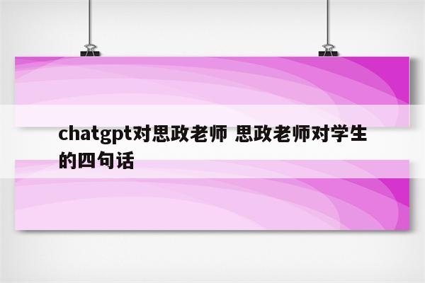 chatgpt对思政老师 思政老师对学生的四句话
