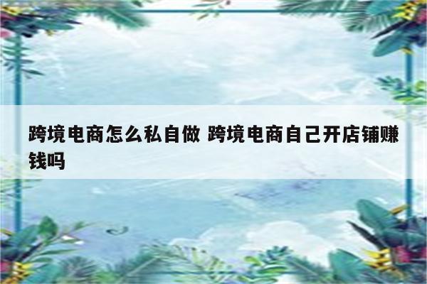 跨境电商怎么私自做 跨境电商自己开店铺赚钱吗