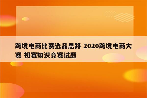 跨境电商比赛选品思路 2020跨境电商大赛 初赛知识竞赛试题