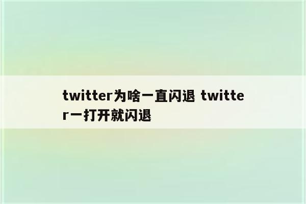 twitter为啥一直闪退 twitter一打开就闪退