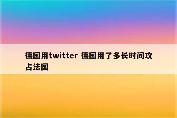 德国用twitter 德国用了多长时间攻占法国