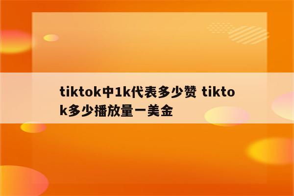 tiktok中1k代表多少赞 tiktok多少播放量一美金