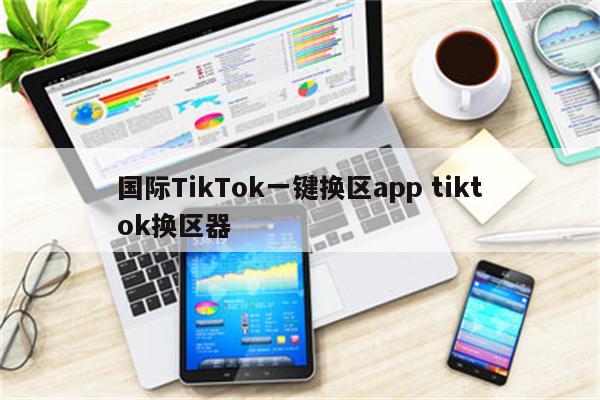 国际TikTok一键换区app tiktok换区器