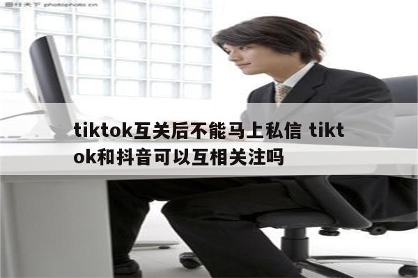 tiktok互关后不能马上私信 tiktok和抖音可以互相关注吗