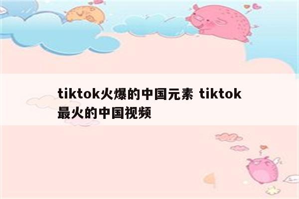 tiktok火爆的中国元素 tiktok最火的中国视频