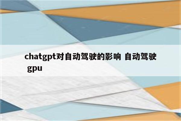 chatgpt对自动驾驶的影响 自动驾驶 gpu