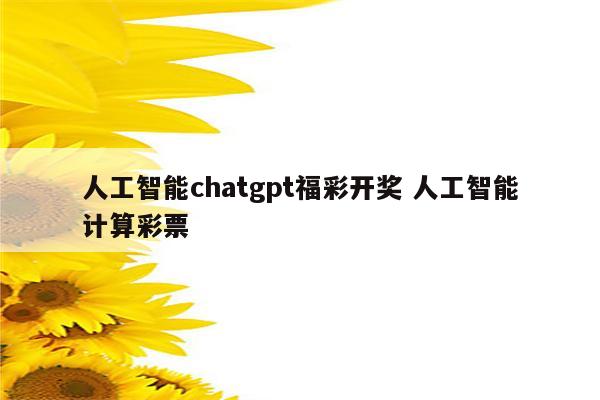 人工智能chatgpt福彩开奖 人工智能计算彩票