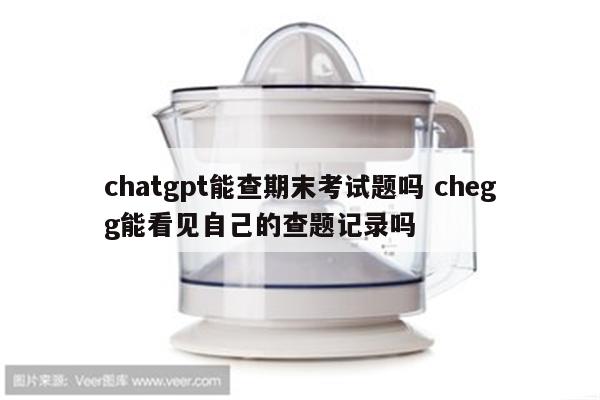 chatgpt能查期末考试题吗 chegg能看见自己的查题记录吗