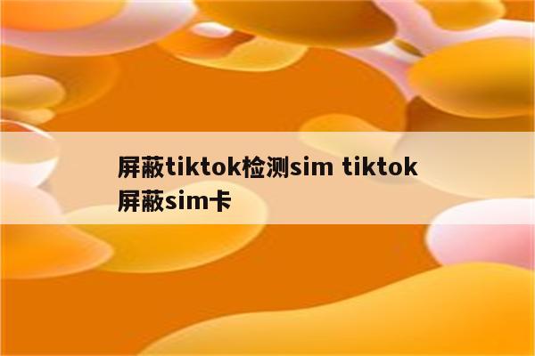 屏蔽tiktok检测sim tiktok屏蔽sim卡