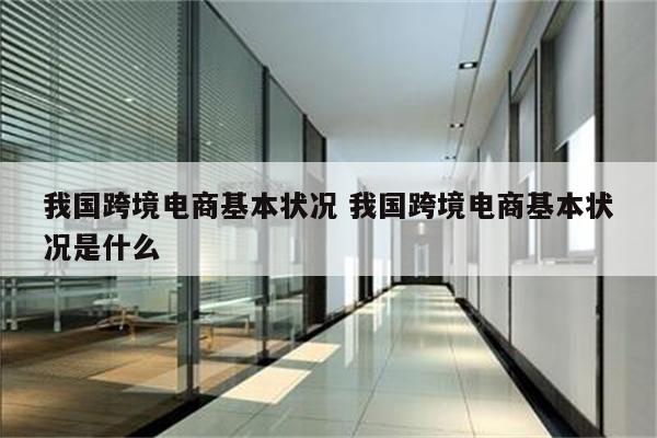 我国跨境电商基本状况 我国跨境电商基本状况是什么