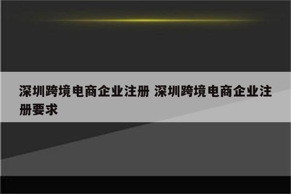深圳跨境电商企业注册 深圳跨境电商企业注册要求