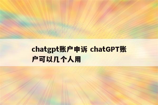 chatgpt账户申诉 chatGPT账户可以几个人用