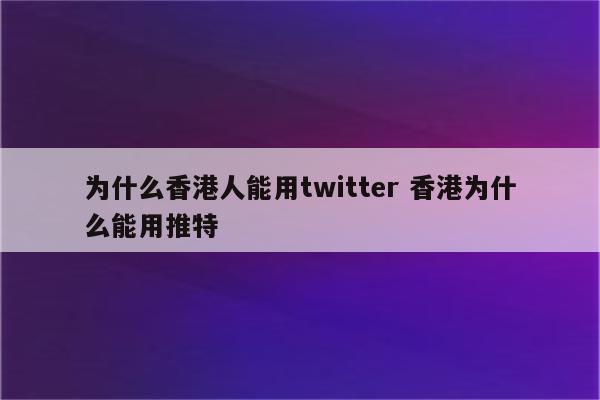 为什么香港人能用twitter 香港为什么能用推特