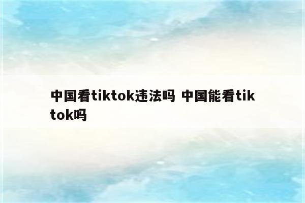 中国看tiktok违法吗 中国能看tiktok吗