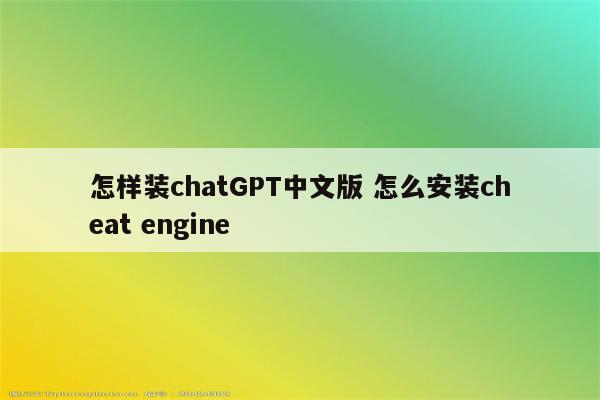 怎样装chatGPT中文版 怎么安装cheat engine