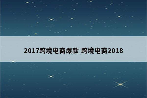 2017跨境电商爆款 跨境电商2018