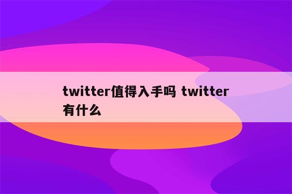 twitter值得入手吗 twitter有什么