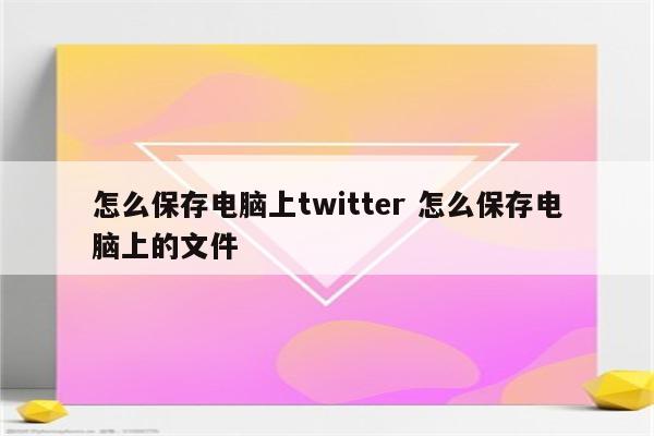 怎么保存电脑上twitter 怎么保存电脑上的文件