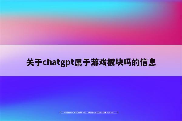 关于chatgpt属于游戏板块吗的信息