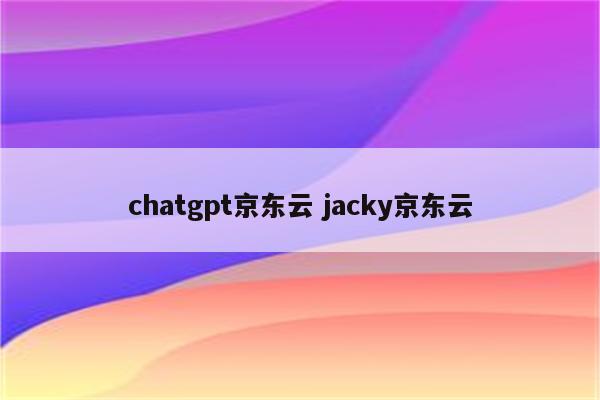 chatgpt京东云 jacky京东云