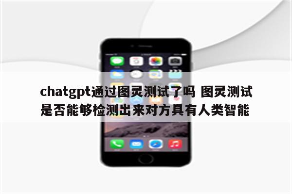 chatgpt通过图灵测试了吗 图灵测试是否能够检测出来对方具有人类智能