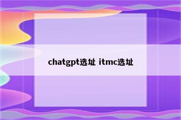 chatgpt选址 itmc选址