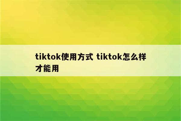 tiktok使用方式 tiktok怎么样才能用